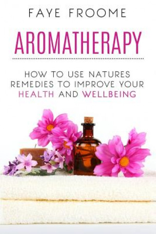 Carte Aromatherapy: How to use natures remedies to improve your health and wellbeing Faye Froome