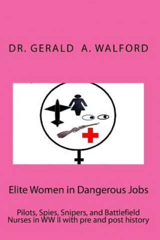 Könyv Elite Women in Dangerous Jobs: Pilots, Spies, Snipers, and Battlefield Nurses in WW II with pre and post history Dr Gerald a Walford