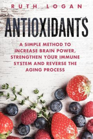 Książka Antioxidants: A Simple Method to Increase Brain Power, Strengthen Your Immune System and Reverse the Aging Process Ruth Logan