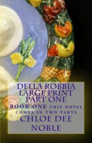 Kniha Della Robbia LARGE PRINT Part One: BOOK ONE this novel comes in two parts Chloe Dee Noble