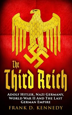 Könyv The Third Reich: Adolf Hitler, Nazi Germany, World War II And The Last German Empire Frank D Kennedy