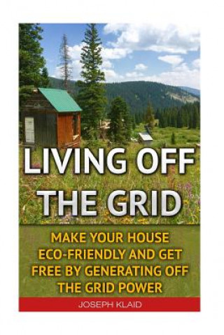 Carte Living Off The Grid: Make Your House Eco-Friendly And Get Free By Generating Off The Grid Power: EMP Survival, EMP Survival books, EMP Surv Joseph Klaid