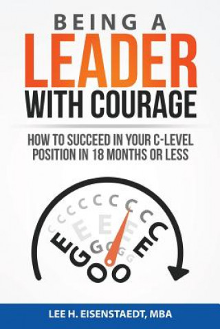 Kniha Being A Leader With Courage: How To Succeed In Your C-Level Position In 18 Months Or Less MR Lee H Eisenstaedt Mba
