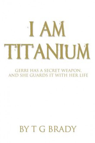 Libro I Am Titanium: Gerri Has A Secret Weapon, And She Guards It With Her Life T G Brady