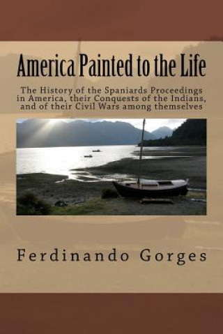 Carte America Painted to the Life: The History of the Spaniards Proceedings in America, their Conquests of the Indians, and of their Civil Wars among the Ferdinando Gorges Esq