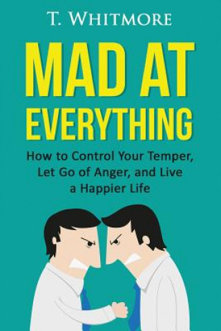 Carte Mad at Everything: How to Control Your Temper, Let Go of Anger, and Live a Happier Life T  Whitmore