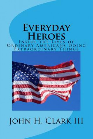Carte Everyday Heroes: Inside the Lives of Ordinary Americans Doing Extraordinary Things John H Clark III
