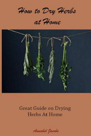 Kniha How to Dry Herbs at Home: Great Guide on Drying Herbs At Home Annabel Jacobs