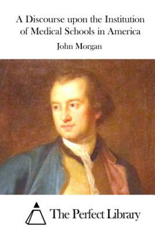 Kniha A Discourse upon the Institution of Medical Schools in America John Morgan