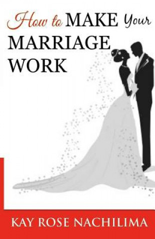 Könyv How To Make Your Marriage Work: Remember...Refuse...Renew...Rejoice Rose K Nachilima