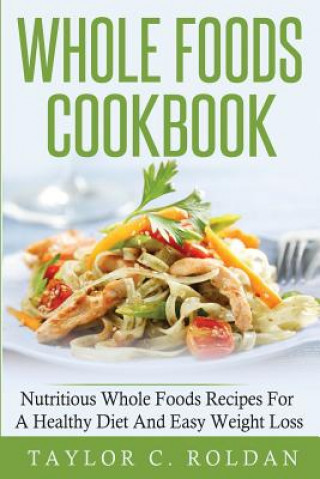 Carte Whole Foods Cookbook: Nutritious Whole Foods Recipes For A Healthy Diet And Easy Loss Taylor C Roldan