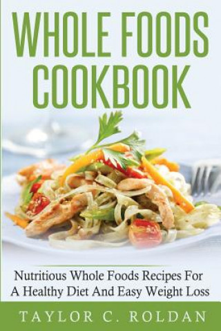 Knjiga Whole Foods Cookbook: Nutritious Whole Foods Recipes For A Healthy Diet And Easy Loss Taylor C Roldan