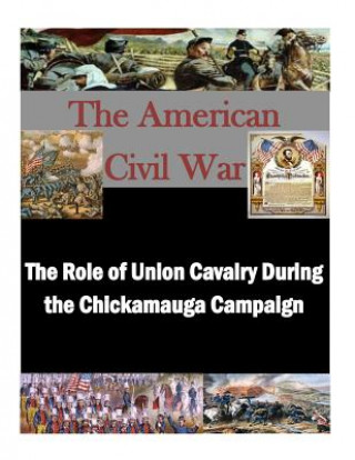 Könyv The Role of Union Cavalry During the Chickamauga Campaign U S Army Command and General Staff Coll
