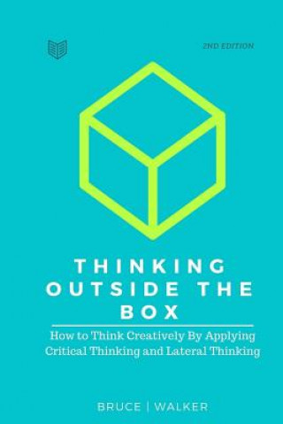 Könyv Thinking Outside The Box: How to Think Creatively By Applying Critical Thinking and Lateral Thinking Bruce Walker