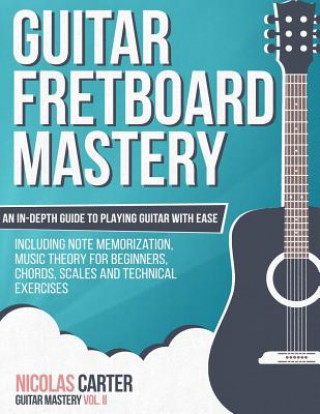 Carte Guitar Fretboard Mastery: An In-Depth Guide to Playing Guitar with Ease, Including Note Memorization, Music Theory for Beginners, Chords, Scales Nicolas Carter