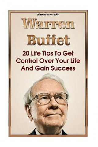 Kniha Warren Buffett: 20 Life Tips To Get Control Over Your Life And Gain Success: (Warren Buffet Biography, Business Success, The Essays of Alexandra Malesko