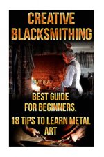 Könyv Creative Blacksmithing Best Guide For Beginners. 18 Tips To Learn Metal Art: (Blacksmith, How To Blacksmith, How To Blacksmithing, Metal Work, Knife M David Black