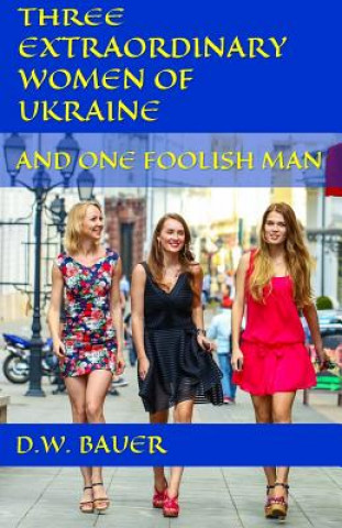 Livre Three Extraordinary Women of Ukraine and One Foolish Man D W Bauer