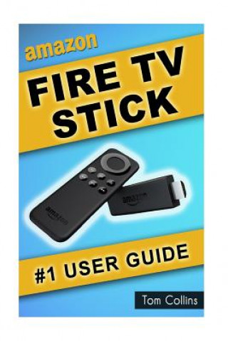 Kniha Amazon Fire TV Stick #1 User Guide: The Ultimate Amazon Fire TV Stick User Manual, Tips & Tricks, How to get started, Best Apps, Streaming Tom Collins