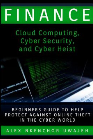 Könyv Finance: Cloud Computing, Cyber Security and Cyber Heist - Beginners Guide to Help Protect Against Online Theft in the Cyber Wo Alex Nkenchor Uwajeh