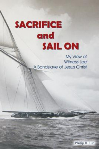 Buch Sacrifice and Sail On: My View of Witness Lee A Bondslave of Jesus Christ Philip H Lin