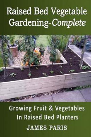 Книга Raised Bed Vegetable Gardening Complete: Growing Fruit & Vegetables In Raised Bed Planters James Paris