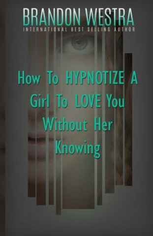 Kniha How To Hypnotize A Girl To Love You Without Her Knowing Brandon Westra