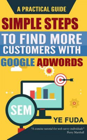 Kniha Simple Steps To Find More Customers With Google Adwords: A PRACTICAL GUIDE, Endorsed by Perry Marshall MR Fuda Ye