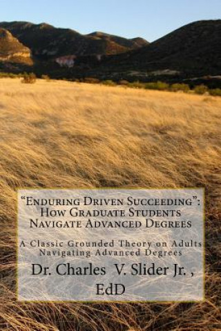 Knjiga "Enduring Driven Succeeding": How Graduate Students Navigate Advanced Degrees: A Classic Grounded Theory on Progressing through Advanced Degrees Dr Charles Valent Slider Jr