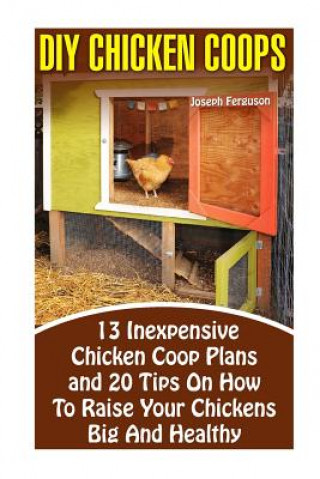 Könyv DIY Chicken Coops: 13 Inexpensive Chicken Coop Plans And 20 Tips On How To Raise Your Chickens Big And Healthy: (Backyard Chickens for Be Joseph Ferguson
