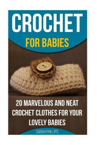 Carte Crochet for Babies 20 Marvelous And Neat Crochet Clothes For Your Lovely Babies: (How To Crochet, Crochet Stitches, Tunisian Crochet, Crochet For Babi Sarah Phillips