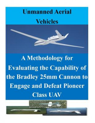 Kniha A Methodology for Evaluating the Capability of the Bradley 25mm Cannon to Engage and Defeat Pioneer Class UAV Naval Postgraduate School