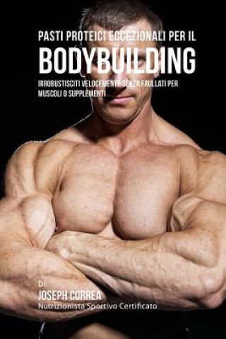 Knjiga Pasti Proteici Eccezionali Per Il Bodybuilding: Irrobustisciti Velocemente Senza Frullati Per Muscoli O Supplementi Correa (Nutrizionista Sportivo Certifica