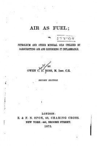 Kniha Air as Fuel, Or, Petroleum and Other Mineral Oils Utilized by Carburetting Air and Rendering it Inflammable Owen C D Ross