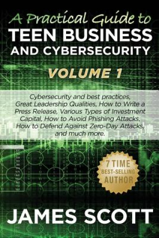 Kniha A Practical Guide to Teen Business and Cybersecurity - Volume 1: Cybersecurity and best practices, Great Leadership Qualities, How to Write a Press Re James Scott