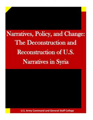 Könyv Narratives, Policy, and Change: The Deconstruction and Reconstruction of U.S. Narratives in Syria U S Army Command and General Staff Coll