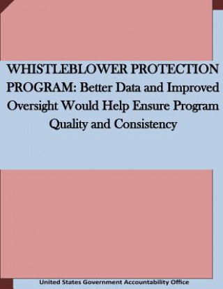 Kniha Whistleblower Protection Program: Better Data and Improved Oversight Would Help Ensure Program Quality and Consistency United States Government Accountability