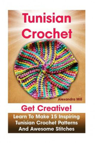 Книга Tunisian Crochet: Get creative! Learn to Make 15 Inspiring Tunisian Crochet Patterns and Awesome Stitches: (Tunisian Crochet, How To Cro Alexandra Mill