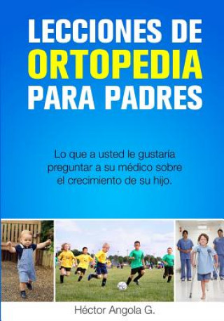 Kniha Lecciones de Ortopedia para Padres: Lo que a usted le gustaría preguntar a su médico sobre el crecimiento de su hijo Dr Hector M Angola