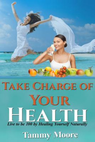 Carte Take Charge of Your Health: Live to be 100 by Healing Yourself Naturally Tammy Moore