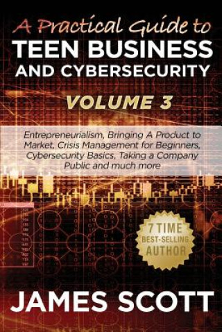 Kniha A Practical Guide to Teen Business and Cybersecurity - Volume 3: Entrepreneurialism, Bringing a Product to Market, Crisis Management for Beginners, Cy James Scott