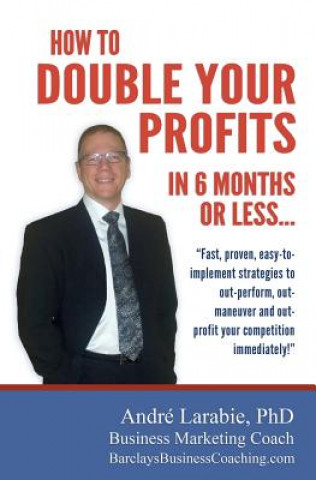 Książka How To Double Your Profits In 6 Months Or Less: Fast, proven, easy-to- implement strategies to out-perform, out- maneuver and out- profit your competi Andre Larabie