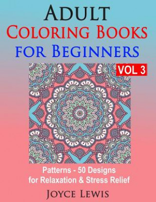 Könyv Adult Coloring Books for Beginners, Volume 3: Patterns - 50 Designs for Relaxation & Stress Relief Joyce Lewis