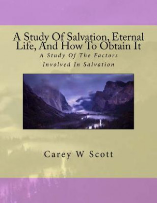 Książka A Study Of Salvation, Eternal Life, And How To Obtain It: A Look At Things Necessary To Obtain Eternal Life Carey W Scott