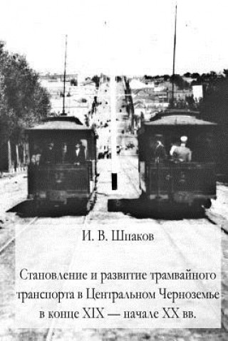 Kniha The Formation and Development of Tram Transport in the Central Black Earth Region at the End of the XIX and the Beggining of the XX Centuries I V Shpakov