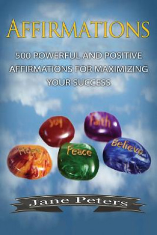 Kniha Affirmations: 500 Powerful and Positive Affirmations for Maximizing Your Success Jane Peters