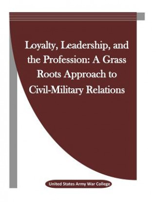 Kniha Loyalty, Leadership, and the Profession: A Grass Roots Approach to Civil-Military Relations United States Army War College