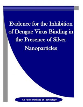 Kniha Evidence for the Inhibition of Dengue Virus Binding in the Presence of Silver Nanoparticles Air Force Institute of Technology