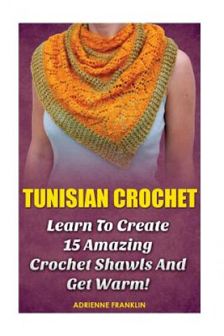 Könyv Tunisian Crochet: Learn to Creat 15 Amazing Crochet Shawls and Get Warm!: (Tunisian Crochet, Crochet Scarves, Crochet Shawls, How To Cro Adrienne Franklin