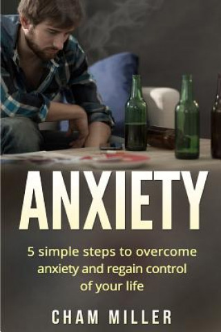 Könyv Anxiety: 5 Simple Steps To Overcome Anxiety and Regain Control Of Your Life Cham Miller